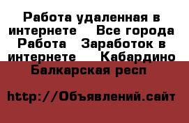 Работа удаленная в интернете  - Все города Работа » Заработок в интернете   . Кабардино-Балкарская респ.